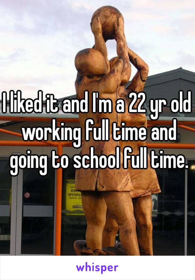 I liked it and I'm a 22 yr old working full time and going to school full time.