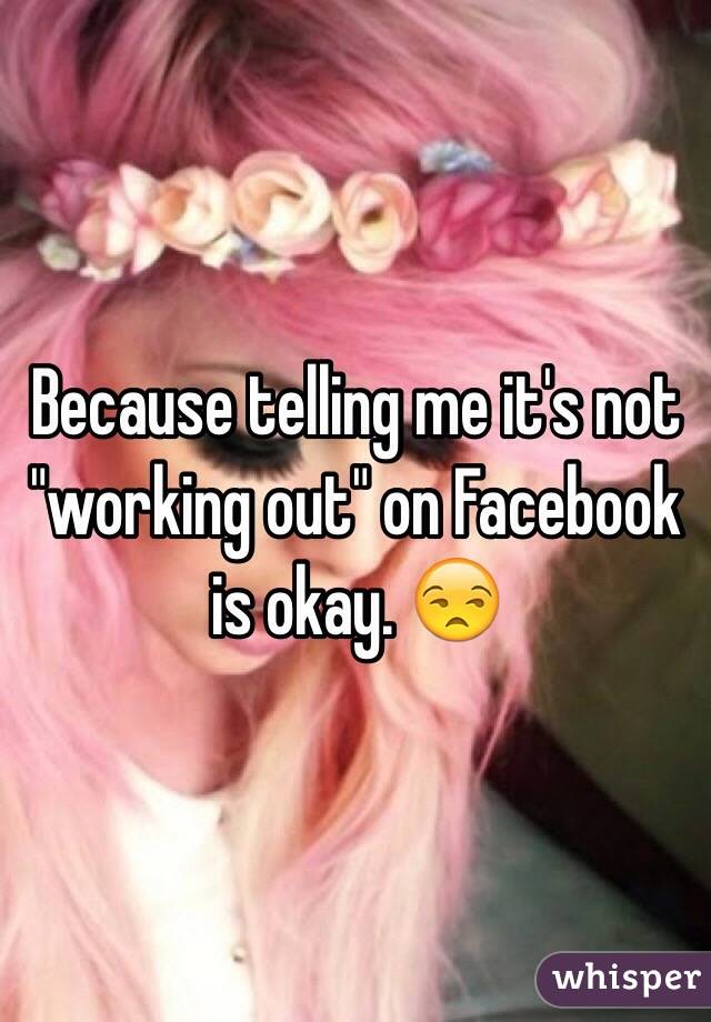 Because telling me it's not "working out" on Facebook is okay. 😒