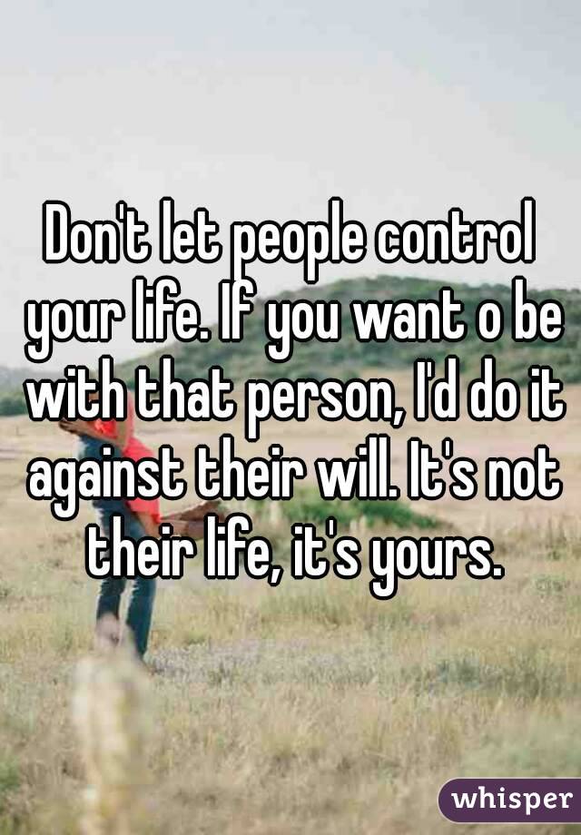Don't let people control your life. If you want o be with that person, I'd do it against their will. It's not their life, it's yours.