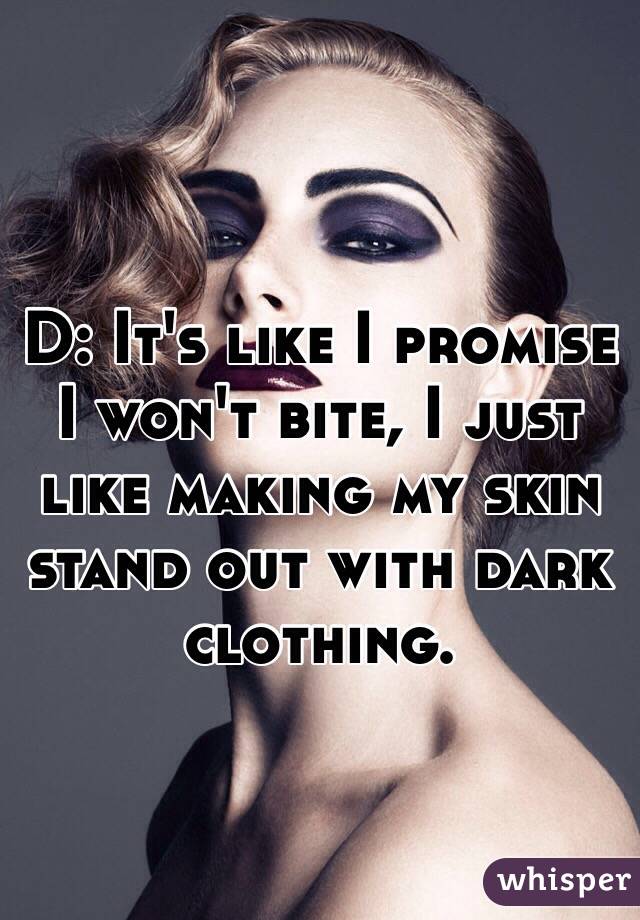 D: It's like I promise I won't bite, I just like making my skin stand out with dark clothing. 