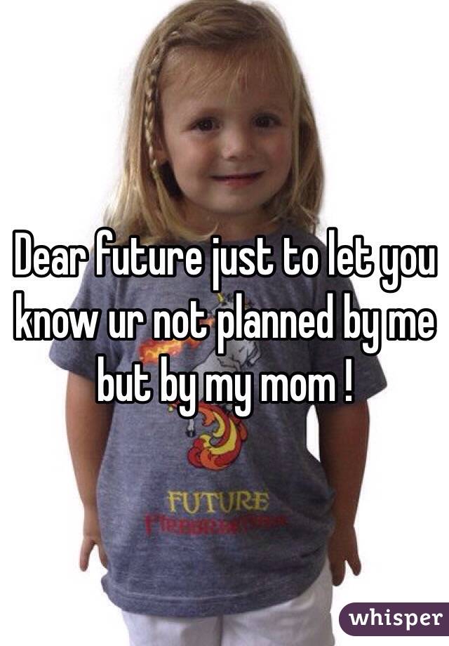 Dear future just to let you know ur not planned by me but by my mom ! 
