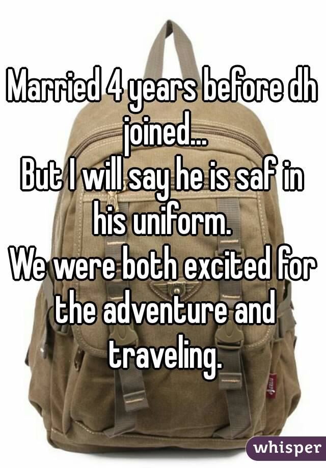 Married 4 years before dh joined...
But I will say he is saf in his uniform. 
We were both excited for the adventure and traveling.