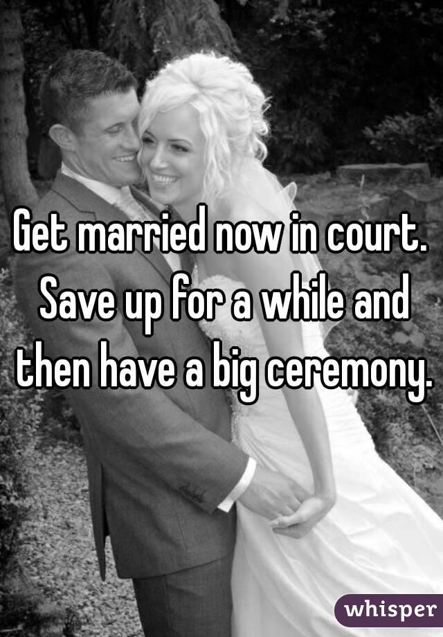 Get married now in court. Save up for a while and then have a big ceremony.