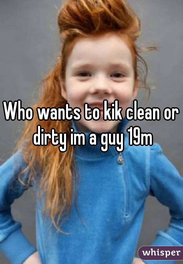 Who wants to kik clean or dirty im a guy 19m