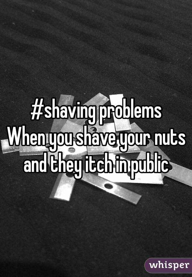 #shaving problems
When you shave your nuts and they itch in public 