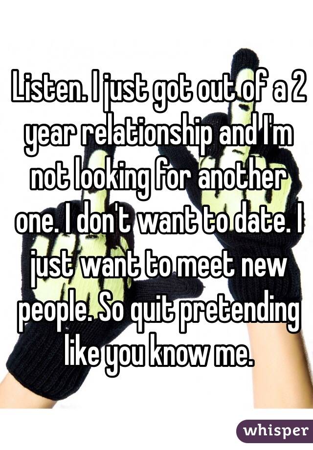 Listen. I just got out of a 2 year relationship and I'm not looking for another one. I don't want to date. I just want to meet new people. So quit pretending like you know me.