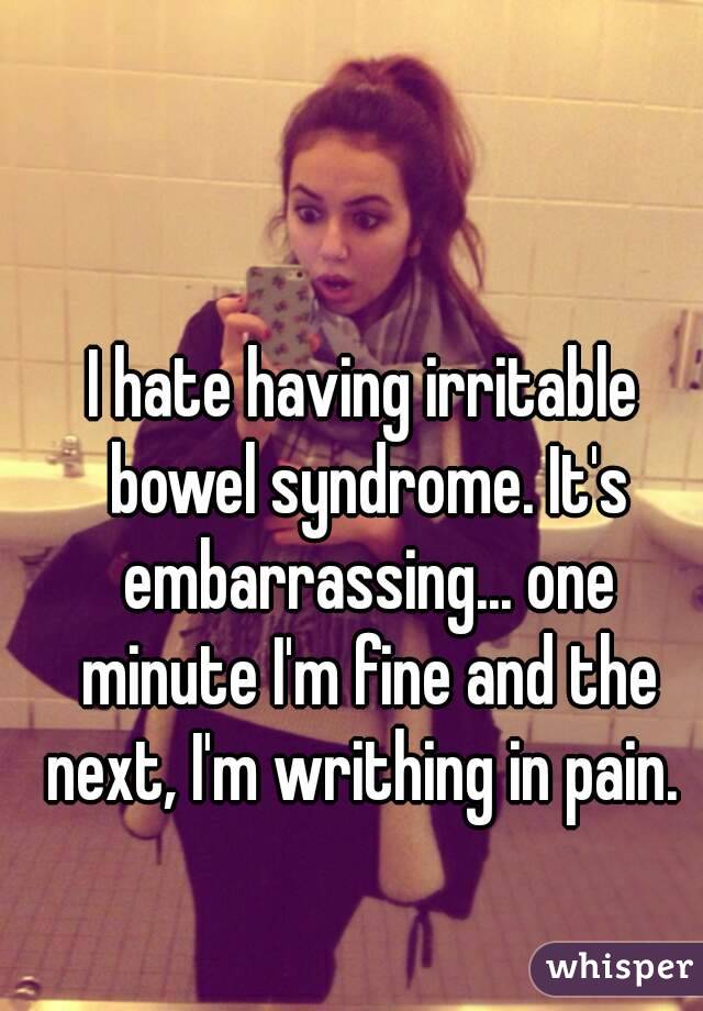 I hate having irritable bowel syndrome. It's embarrassing... one minute I'm fine and the next, I'm writhing in pain. 