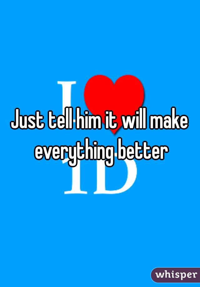 Just tell him it will make everything better