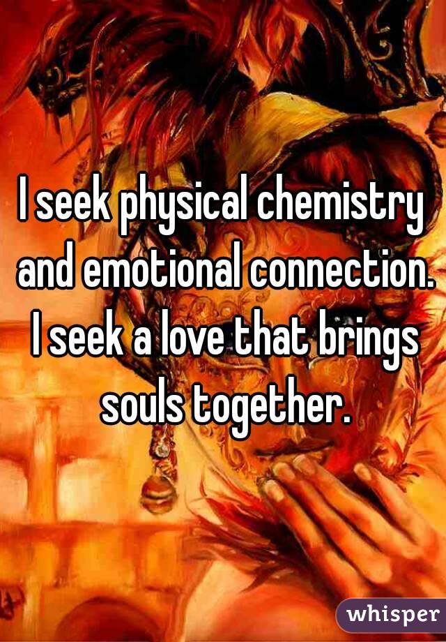 I seek physical chemistry and emotional connection. I seek a love that brings souls together.