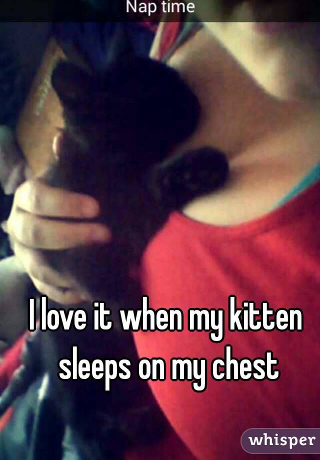 I love it when my kitten sleeps on my chest