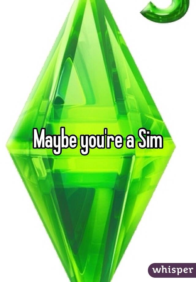 Maybe you're a Sim