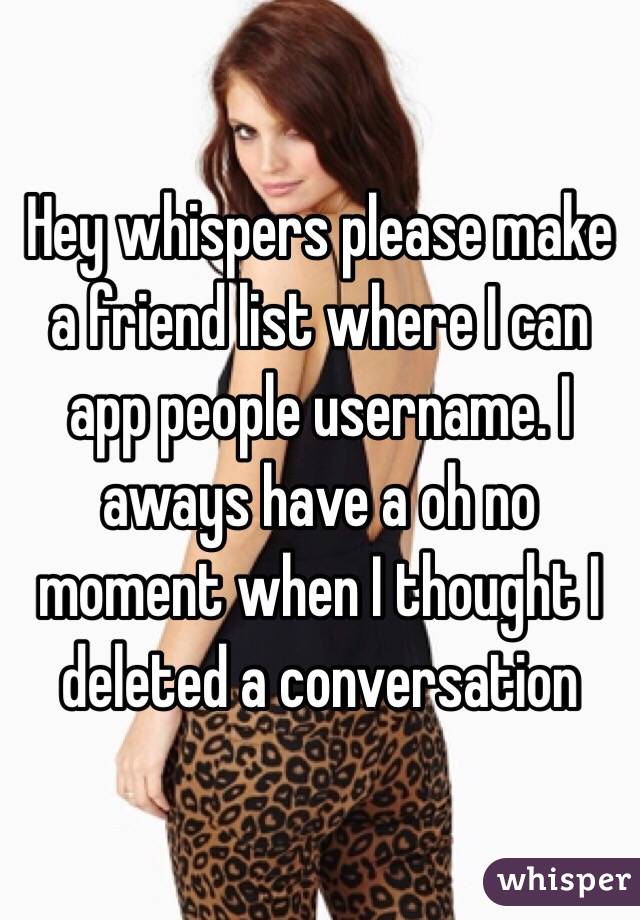 Hey whispers please make a friend list where I can app people username. I aways have a oh no moment when I thought I deleted a conversation 