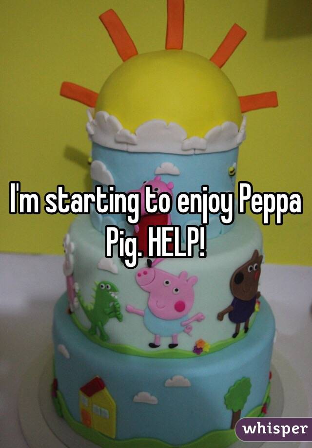 I'm starting to enjoy Peppa Pig. HELP! 