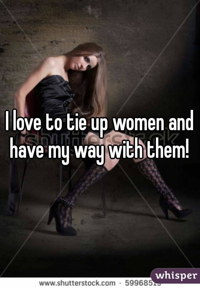 I love to tie up women and have my way with them! 