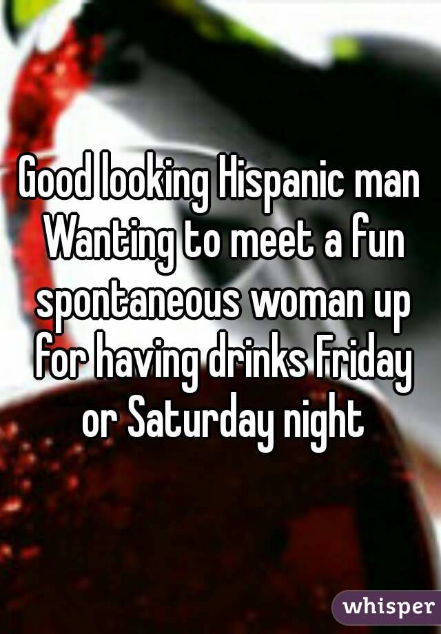Good looking Hispanic man Wanting to meet a fun spontaneous woman up for having drinks Friday or Saturday night
