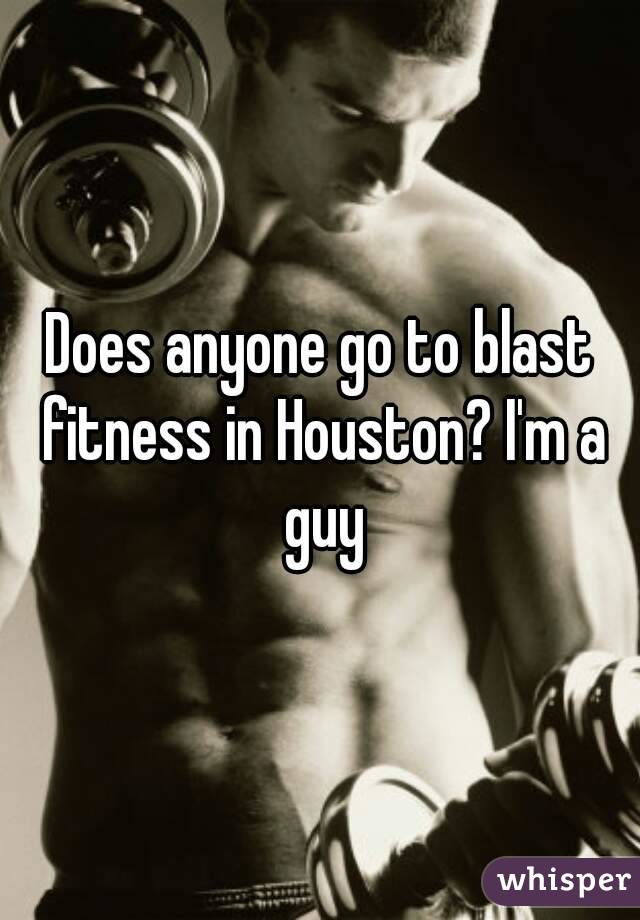 Does anyone go to blast fitness in Houston? I'm a guy
