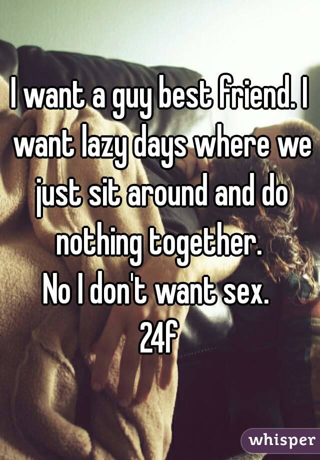 I want a guy best friend. I want lazy days where we just sit around and do nothing together. 
No I don't want sex. 
24f