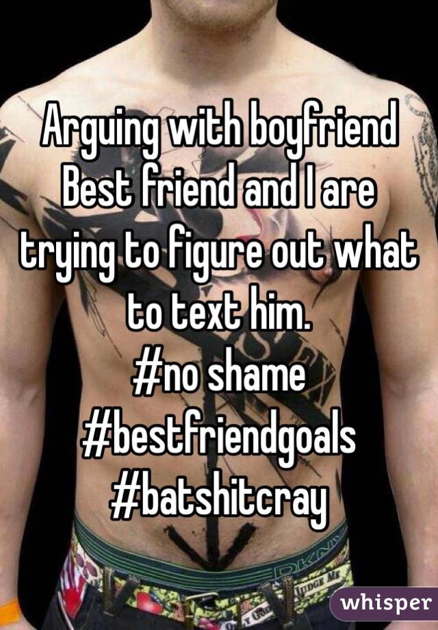 Arguing with boyfriend
Best friend and I are trying to figure out what to text him. 
#no shame
#bestfriendgoals
#batshitcray