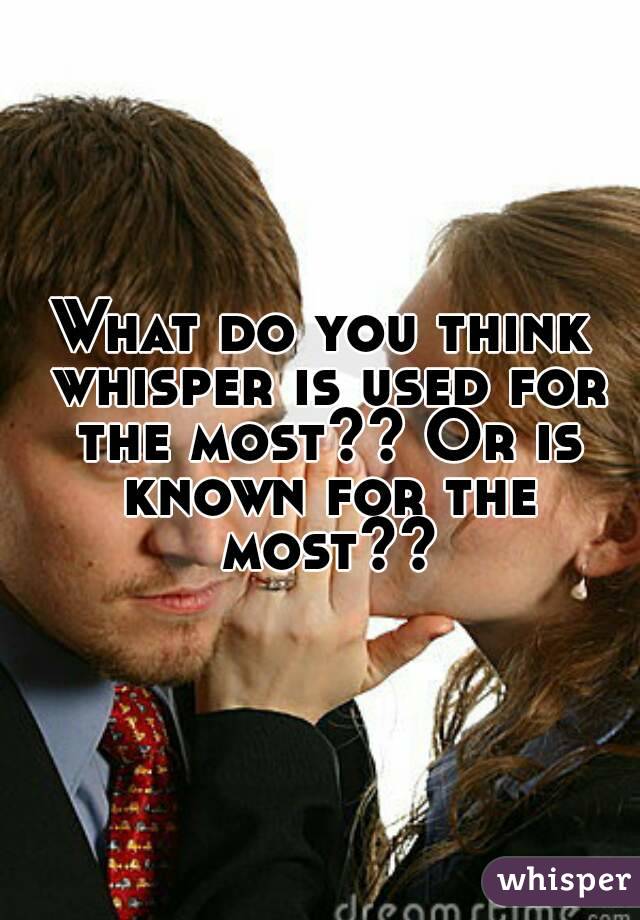What do you think whisper is used for the most?? Or is known for the most??