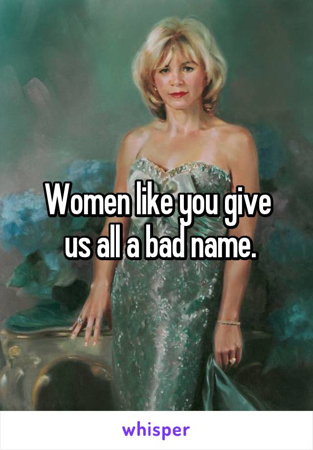 Women like you give
 us all a bad name.