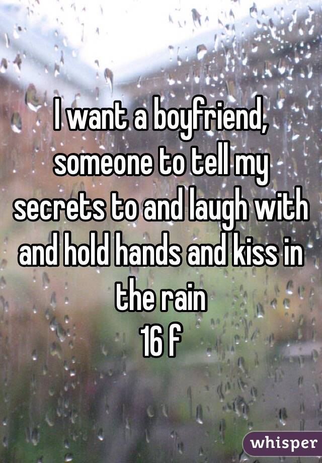 I want a boyfriend, someone to tell my secrets to and laugh with  and hold hands and kiss in the rain 
16 f 
