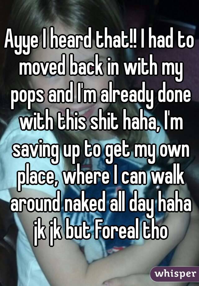 Ayye I heard that!! I had to moved back in with my pops and I'm already done with this shit haha, I'm saving up to get my own place, where I can walk around naked all day haha jk jk but Foreal tho
