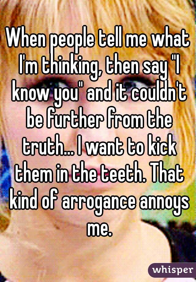 When people tell me what I'm thinking, then say "I know you" and it couldn't be further from the truth... I want to kick them in the teeth. That kind of arrogance annoys me.