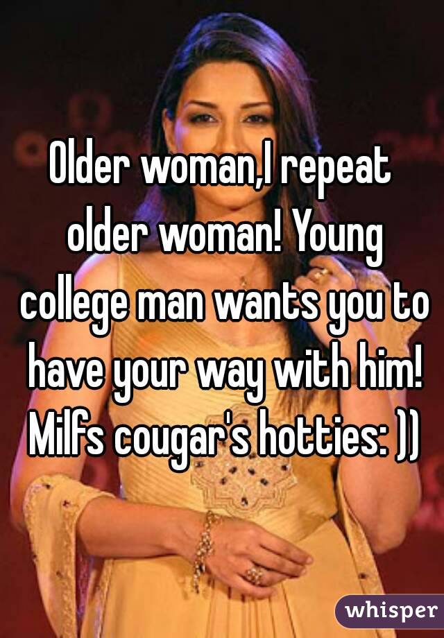 Older woman,I repeat older woman! Young college man wants you to have your way with him! Milfs cougar's hotties: ))
