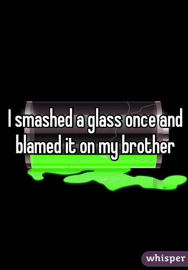 I smashed a glass once and blamed it on my brother 