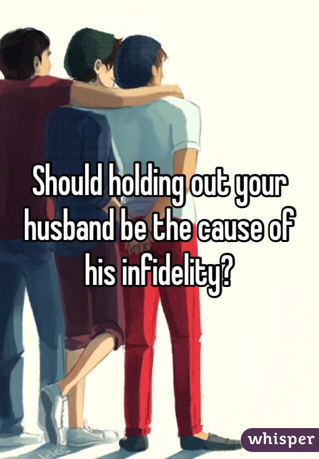 Should holding out your husband be the cause of his infidelity? 
