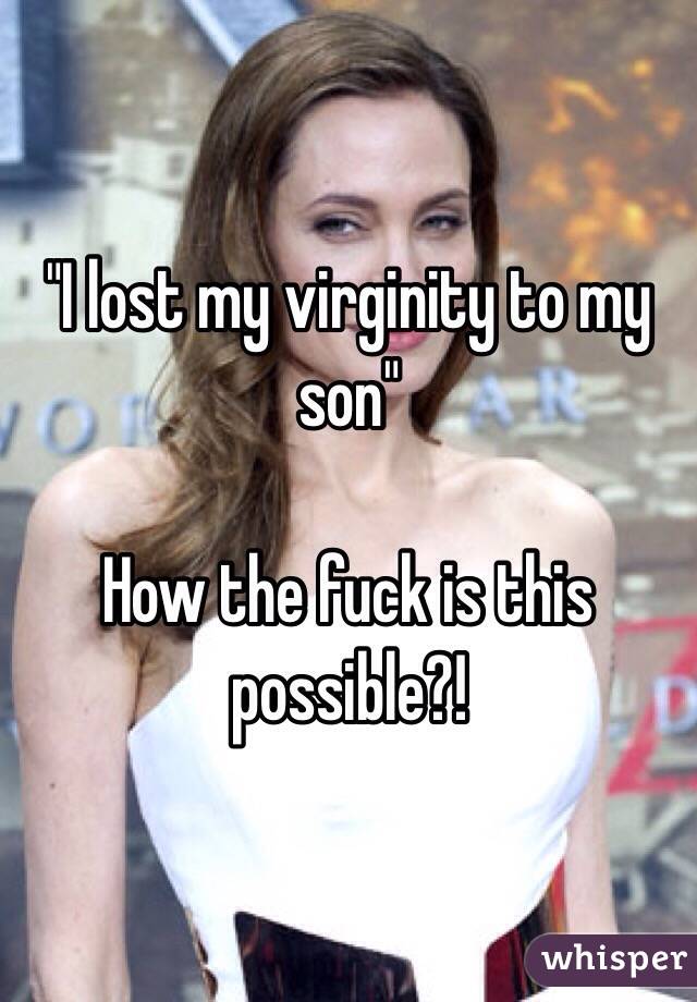 "I lost my virginity to my son"

How the fuck is this possible?! 