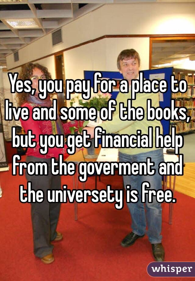 Yes, you pay for a place to live and some of the books, but you get financial help from the goverment and the universety is free. 