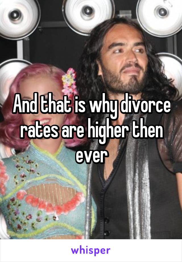 And that is why divorce rates are higher then ever