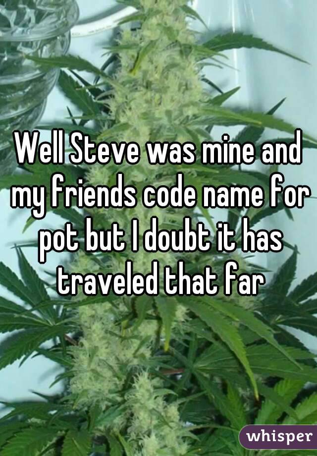 Well Steve was mine and my friends code name for pot but I doubt it has traveled that far