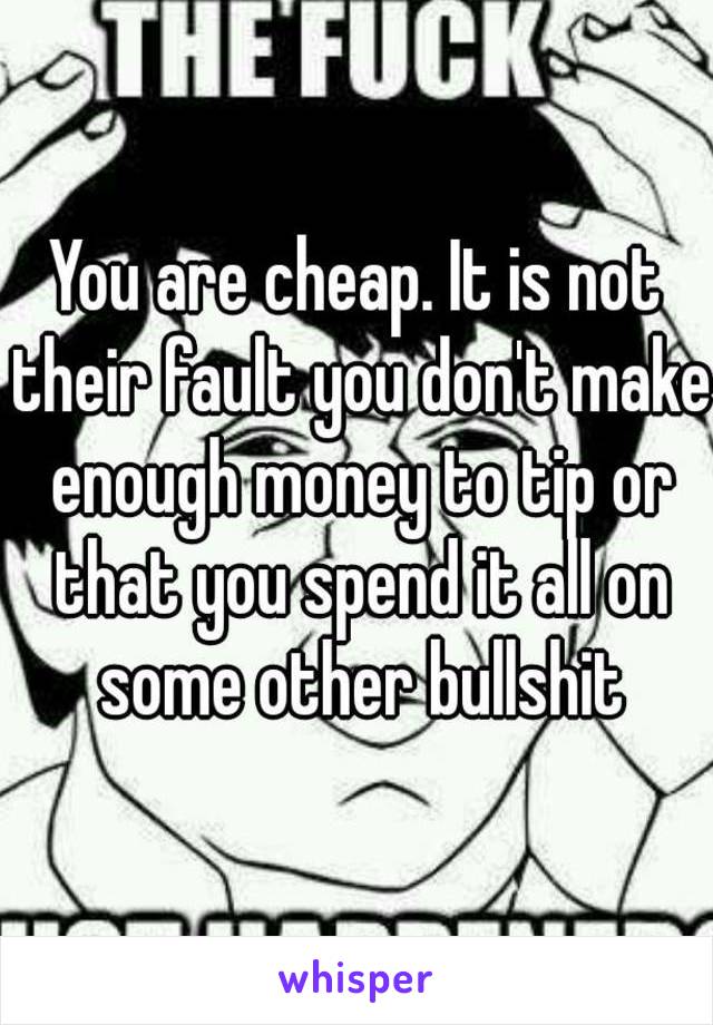 You are cheap. It is not their fault you don't make enough money to tip or that you spend it all on some other bullshit