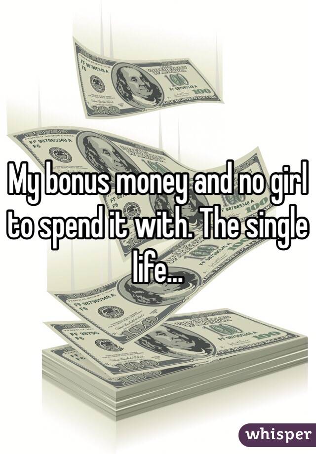 My bonus money and no girl to spend it with. The single life...