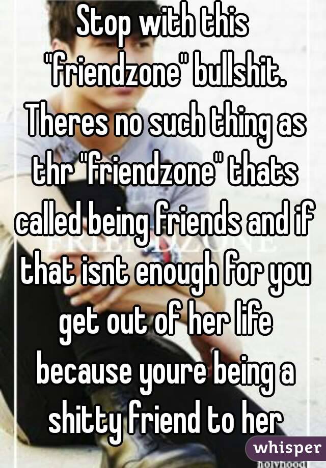 Stop with this "friendzone" bullshit. Theres no such thing as thr "friendzone" thats called being friends and if that isnt enough for you get out of her life because youre being a shitty friend to her