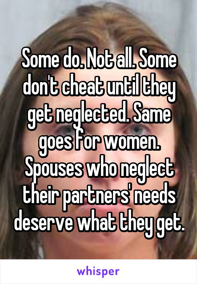 Some do. Not all. Some don't cheat until they get neglected. Same goes for women. Spouses who neglect their partners' needs deserve what they get.