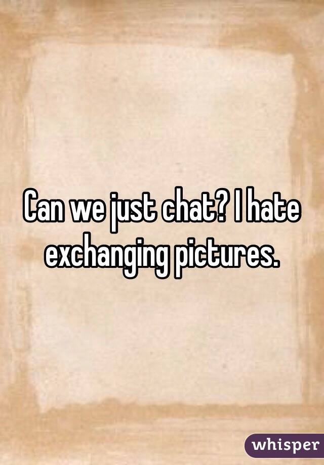 Can we just chat? I hate exchanging pictures. 