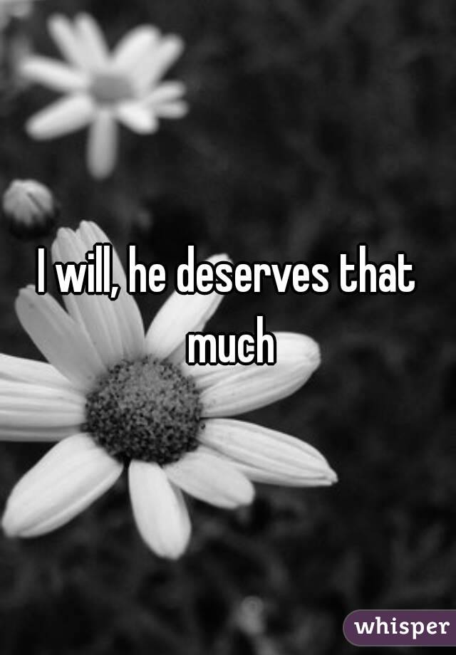 I will, he deserves that much