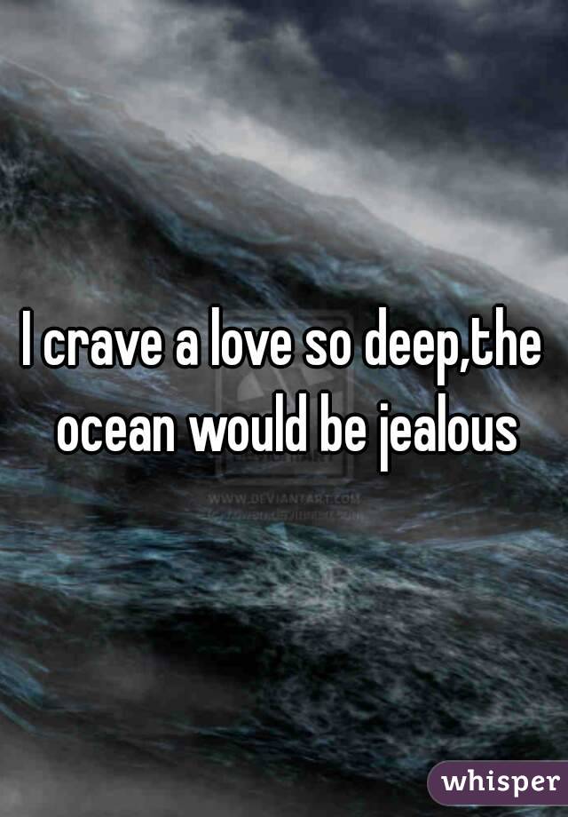 I crave a love so deep,the ocean would be jealous