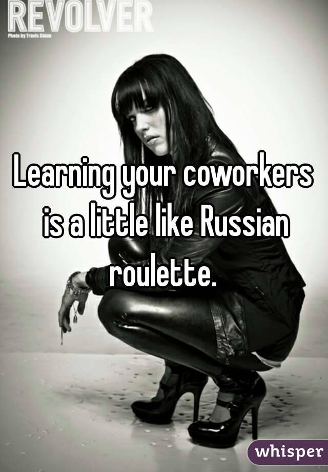 Learning your coworkers is a little like Russian roulette. 