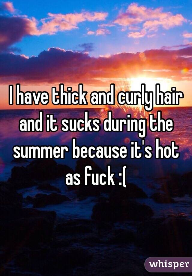 I have thick and curly hair and it sucks during the summer because it's hot as fuck :(
