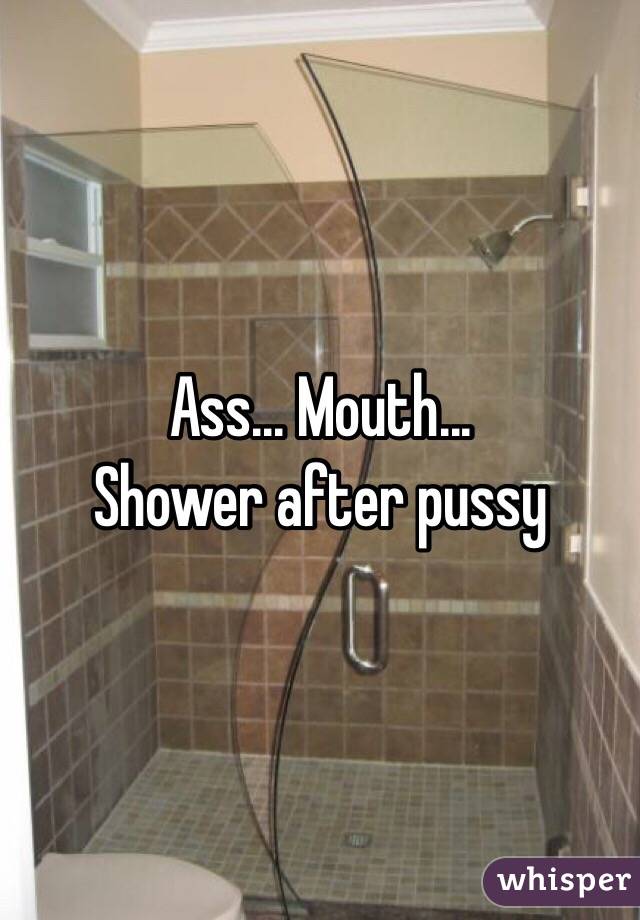 Ass... Mouth... 
Shower after pussy 