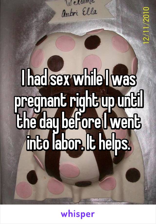 I had sex while I was pregnant right up until the day before I went into labor. It helps.