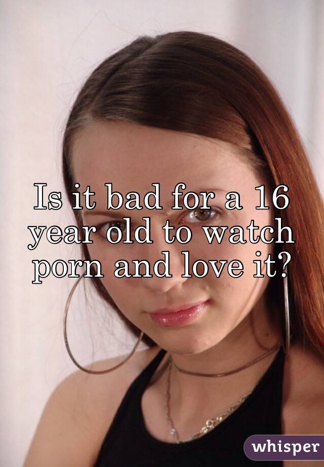Is it bad for a 16 year old to watch porn and love it?