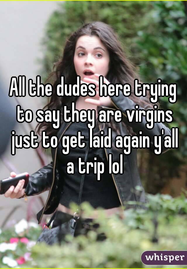 All the dudes here trying to say they are virgins just to get laid again y'all a trip lol