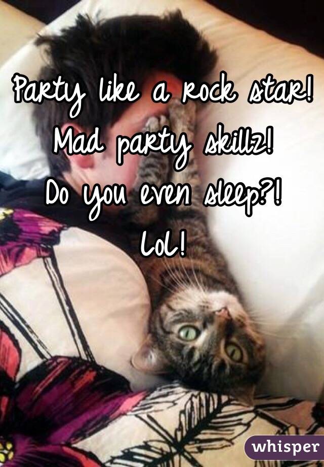 Party like a rock star!
Mad party skillz!
Do you even sleep?!
LoL!