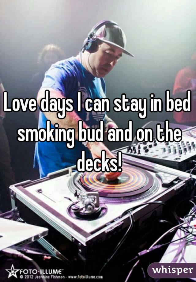 Love days I can stay in bed smoking bud and on the decks!
