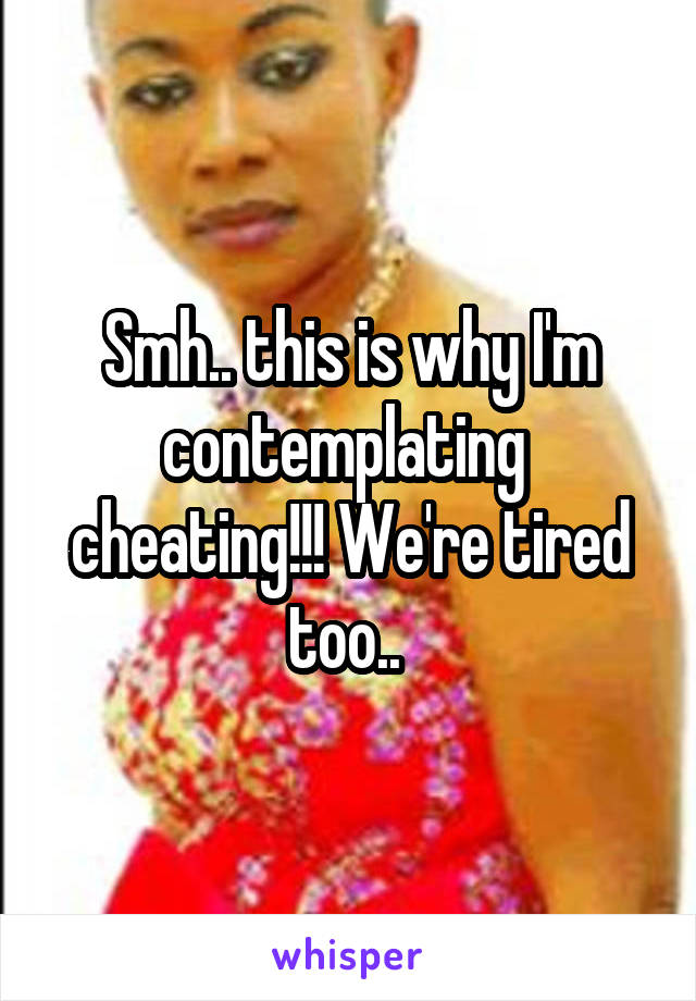 Smh.. this is why I'm contemplating  cheating!!! We're tired too.. 